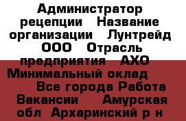 Администратор рецепции › Название организации ­ Лунтрейд, ООО › Отрасль предприятия ­ АХО › Минимальный оклад ­ 20 000 - Все города Работа » Вакансии   . Амурская обл.,Архаринский р-н